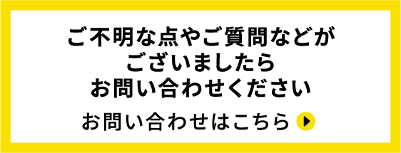 ご不明な点やご質問などがございましたらお問い合わせください お問い合わせはこちら