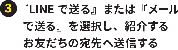 ③『LINEで送る』または『メールで送る』を選択し、紹介するお友だちの宛先へ送信する