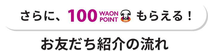 さらに、100WAON POINTもらえる！お友だち紹介の流れ