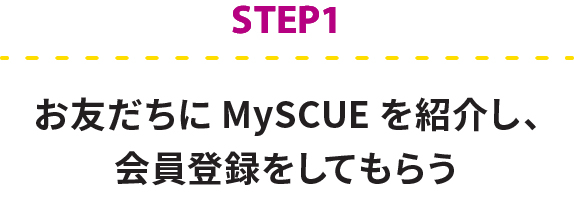 step1 お友だちにMySCUEを紹介し、会員登録をしてもらう