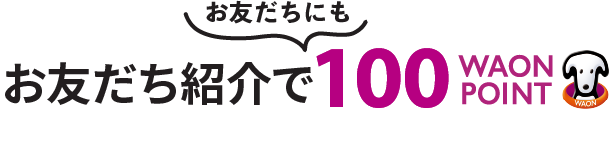 お友だち紹介で双方に100WAON POINT