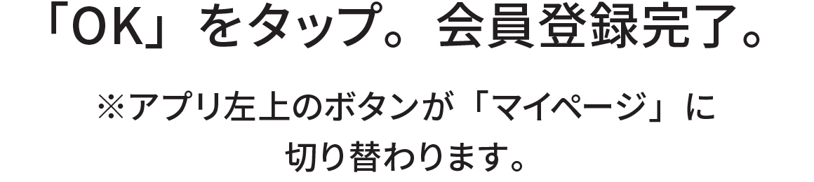 「OK」をタップ。会員登録完了。※アプリ左上のボタンが「マイページ」に切り替わります。