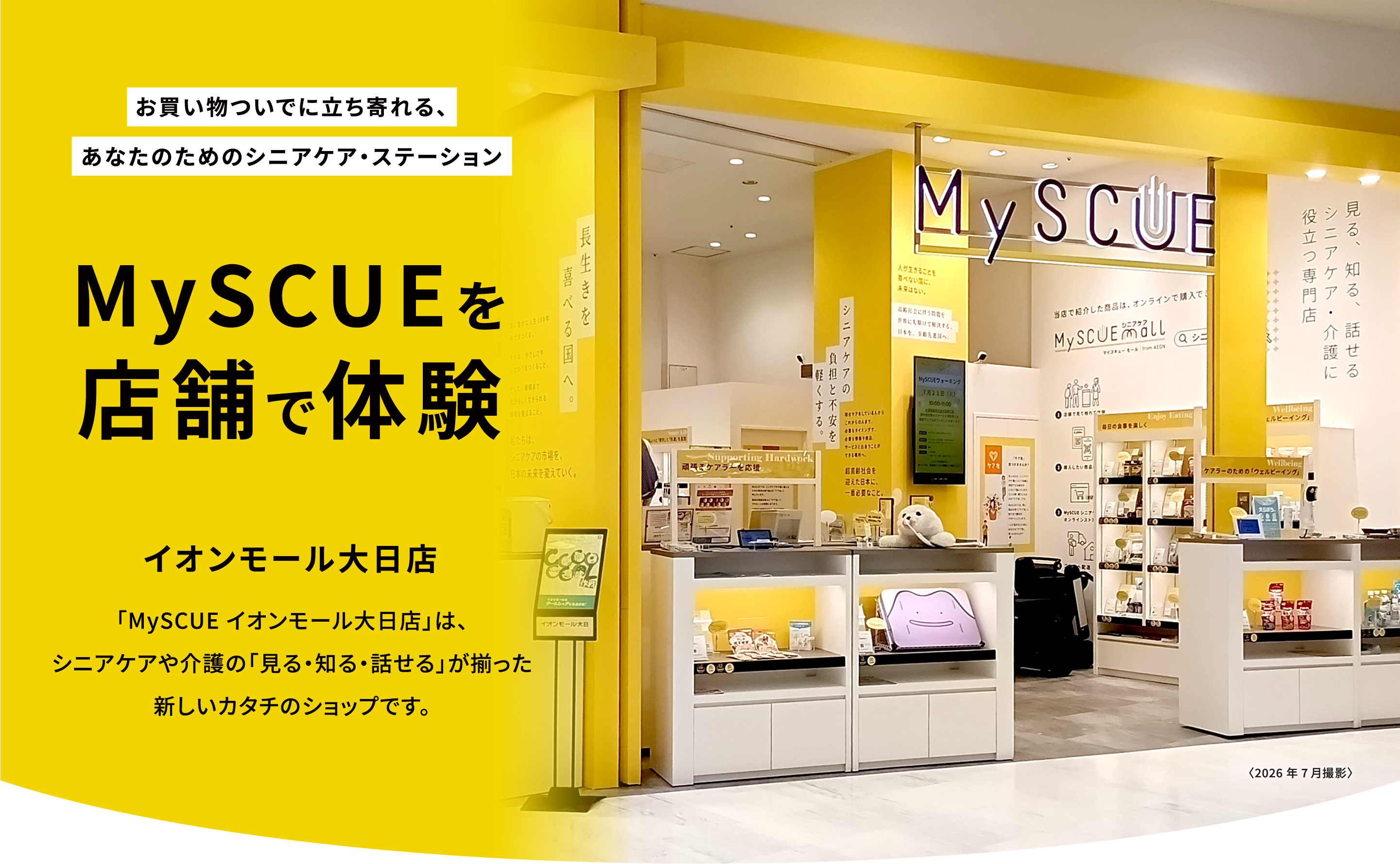 お買い物ついでに立ち寄れる、あなたのためのシニアケア・ステーション。MySCUEを店舗で体験。イオンスタイル品川シーサイド店。「MySCUE イオンスタイル品川シーサイド店」は、シニアケアや介護の「見る・知る・話せる」が揃った新しいカタチのショップです。