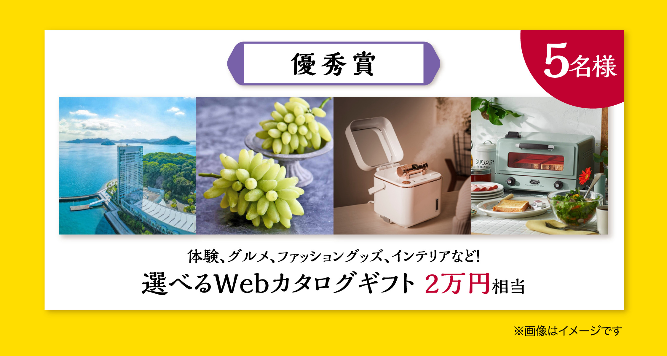 優秀賞 5名様。体験、グルメ、ファッショングッズ、インテリアなど！選べるWebカタログギフト2万円相当